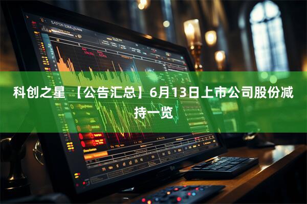 科创之星 【公告汇总】6月13日上市公司股份减持一览
