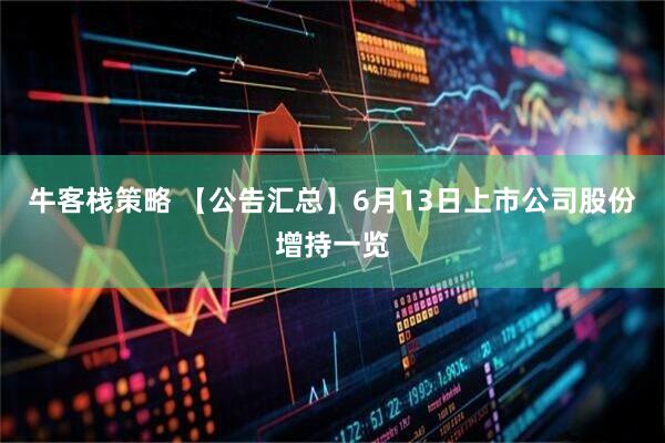 牛客栈策略 【公告汇总】6月13日上市公司股份增持一览