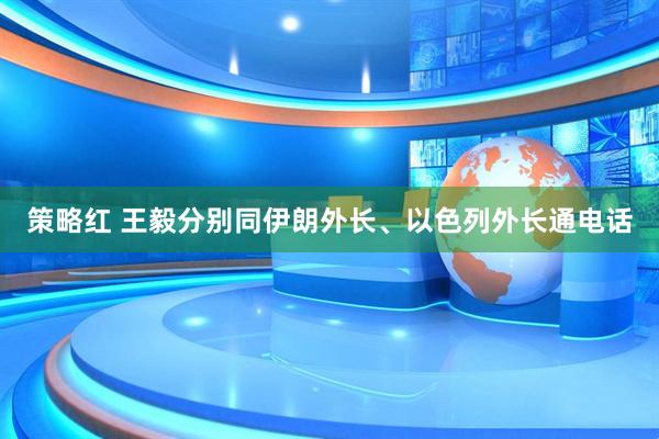 策略红 王毅分别同伊朗外长、以色列外长通电话