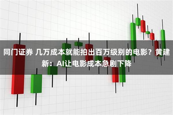 同门证券 几万成本就能拍出百万级别的电影？黄建新：AI让电影成本急剧下降