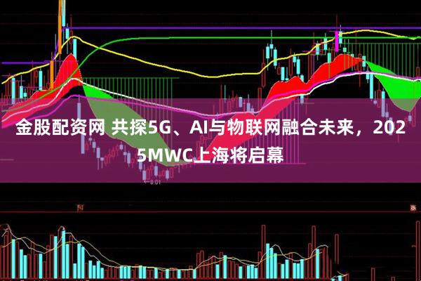 金股配资网 共探5G、AI与物联网融合未来，2025MWC上海将启幕
