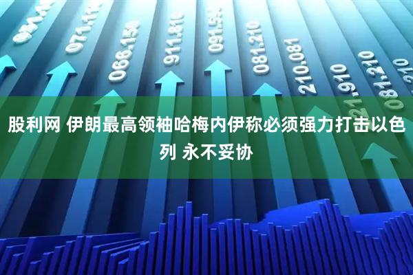 股利网 伊朗最高领袖哈梅内伊称必须强力打击以色列 永不妥协