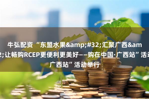 牛弘配资 “东盟水果 汇聚广西 让畅购RCEP更便利更美好——购在中国·广西站”活动举行
