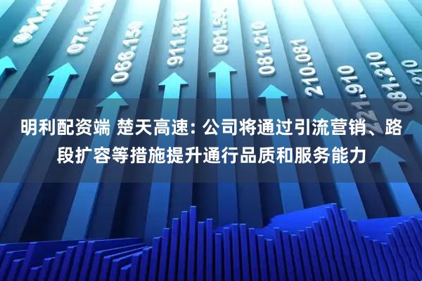 明利配资端 楚天高速: 公司将通过引流营销、路段扩容等措施提升通行品质和服务能力