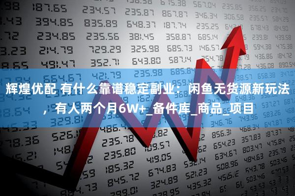 辉煌优配 有什么靠谱稳定副业：闲鱼无货源新玩法，有人两个月6W+_备件库_商品_项目