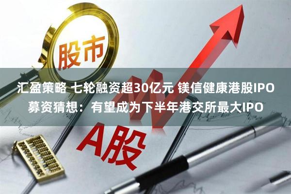 汇盈策略 七轮融资超30亿元 镁信健康港股IPO募资猜想:有望成为下半年港交所最大IPO