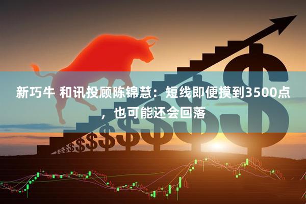 新巧牛 和讯投顾陈锦慧：短线即便摸到3500点，也可能还会回落