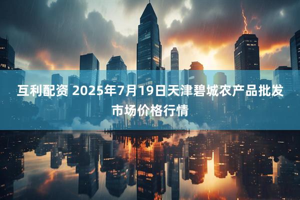 互利配资 2025年7月19日天津碧城农产品批发市场价格行情