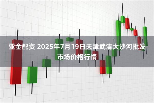 亚金配资 2025年7月19日天津武清大沙河批发市场价格行情