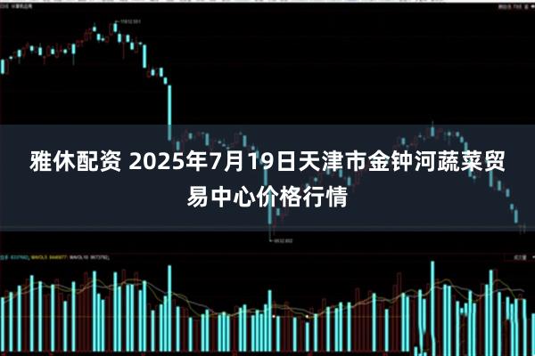 雅休配资 2025年7月19日天津市金钟河蔬菜贸易中心价格行情