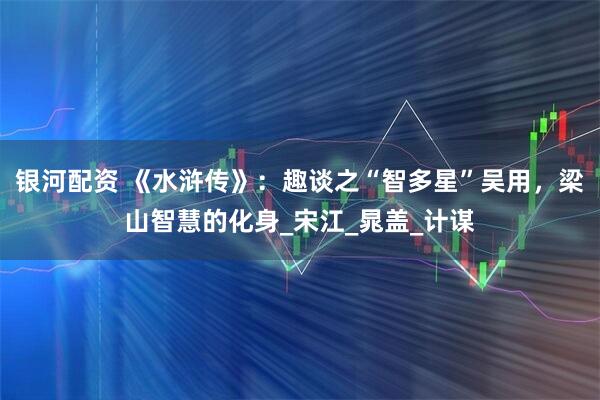 银河配资 《水浒传》：趣谈之“智多星”吴用，梁山智慧的化身_宋江_晁盖_计谋