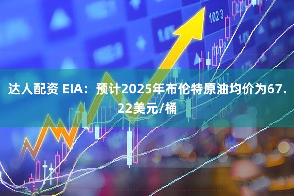达人配资 EIA：预计2025年布伦特原油均价为67.22美元/桶