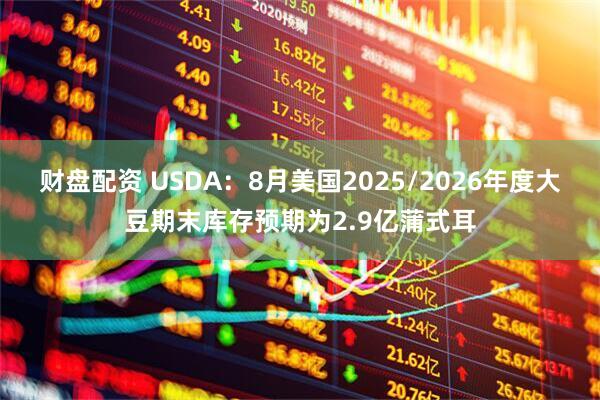 财盘配资 USDA：8月美国2025/2026年度大豆期末库存预期为2.9亿蒲式耳
