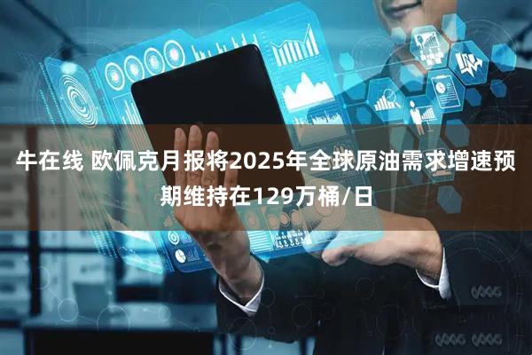 牛在线 欧佩克月报将2025年全球原油需求增速预期维持在129万桶/日