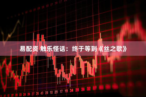 易配资 触乐怪话：终于等到《丝之歌》
