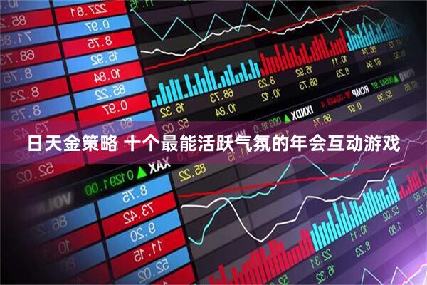 日天金策略 十个最能活跃气氛的年会互动游戏
