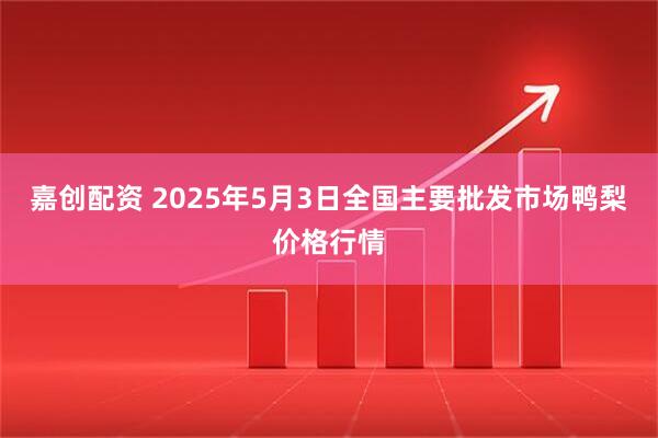 嘉创配资 2025年5月3日全国主要批发市场鸭梨价格行情