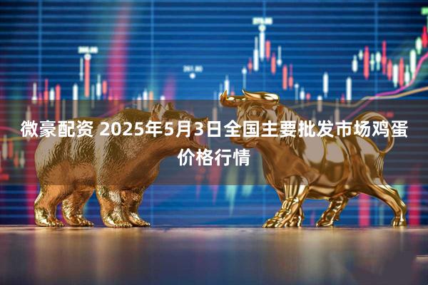微豪配资 2025年5月3日全国主要批发市场鸡蛋价格行情