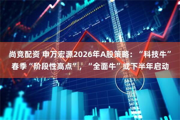 尚竞配资 申万宏源2026年A股策略：“科技牛”春季“阶段性高点”，“全面牛”或下半年启动