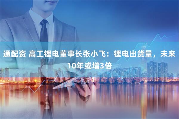 通配资 高工锂电董事长张小飞：锂电出货量，未来10年或增3倍