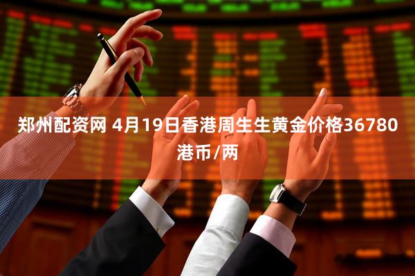 郑州配资网 4月19日香港周生生黄金价格36780港币/两
