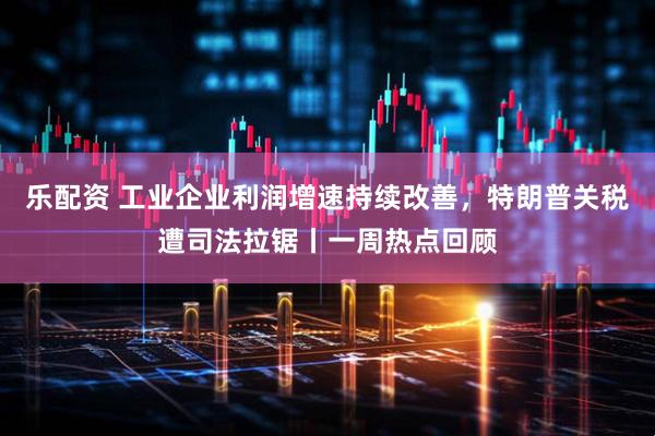 乐配资 工业企业利润增速持续改善，特朗普关税遭司法拉锯丨一周热点回顾